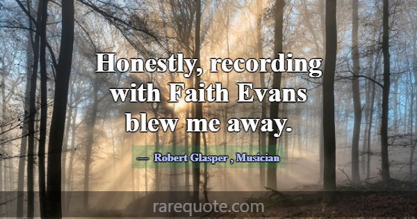 Honestly, recording with Faith Evans blew me away.... -Robert Glasper