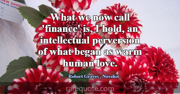 What we now call 'finance' is, I hold, an intellec... -Robert Graves