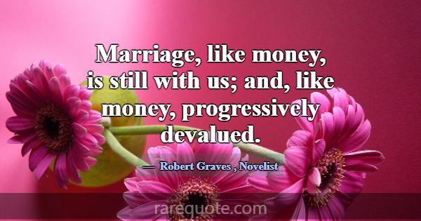 Marriage, like money, is still with us; and, like ... -Robert Graves