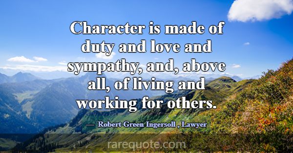 Character is made of duty and love and sympathy, a... -Robert Green Ingersoll