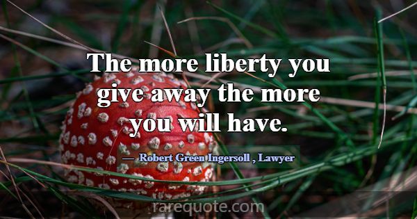 The more liberty you give away the more you will h... -Robert Green Ingersoll