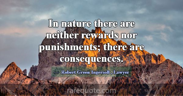 In nature there are neither rewards nor punishment... -Robert Green Ingersoll