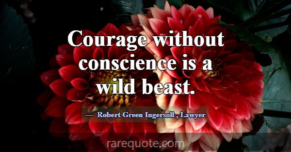 Courage without conscience is a wild beast.... -Robert Green Ingersoll