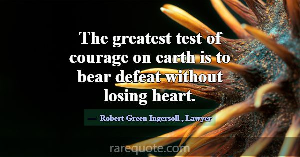 The greatest test of courage on earth is to bear d... -Robert Green Ingersoll