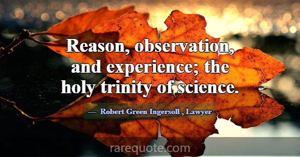 Reason, observation, and experience; the holy trin... -Robert Green Ingersoll