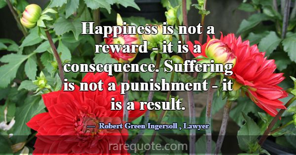 Happiness is not a reward - it is a consequence. S... -Robert Green Ingersoll