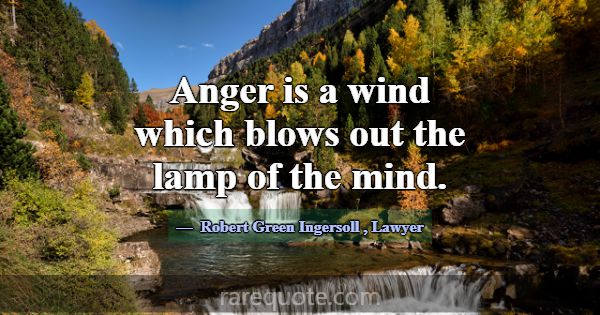 Anger is a wind which blows out the lamp of the mi... -Robert Green Ingersoll