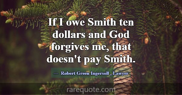 If I owe Smith ten dollars and God forgives me, th... -Robert Green Ingersoll