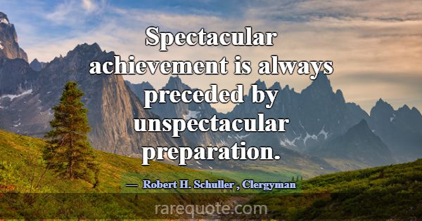 Spectacular achievement is always preceded by unsp... -Robert H. Schuller
