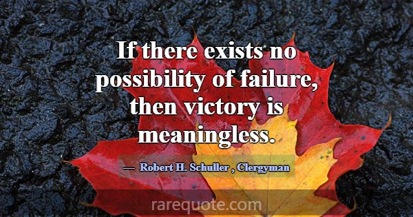 If there exists no possibility of failure, then vi... -Robert H. Schuller