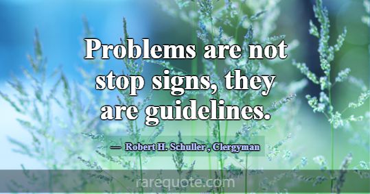 Problems are not stop signs, they are guidelines.... -Robert H. Schuller