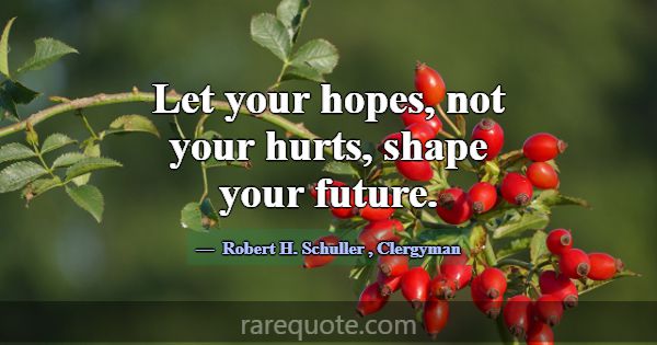 Let your hopes, not your hurts, shape your future.... -Robert H. Schuller