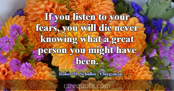 If you listen to your fears, you will die never kn... -Robert H. Schuller