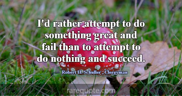 I'd rather attempt to do something great and fail ... -Robert H. Schuller