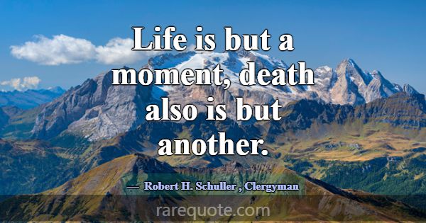 Life is but a moment, death also is but another.... -Robert H. Schuller