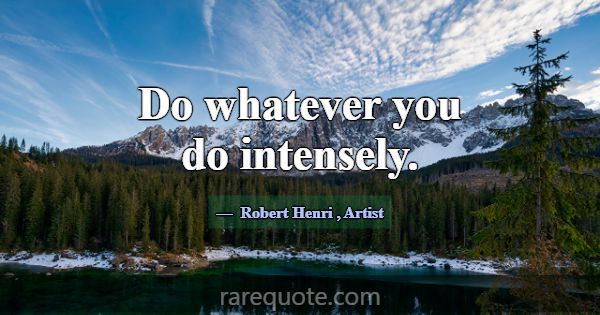 Do whatever you do intensely.... -Robert Henri