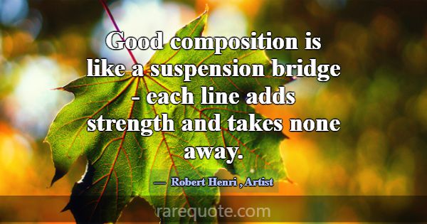 Good composition is like a suspension bridge - eac... -Robert Henri