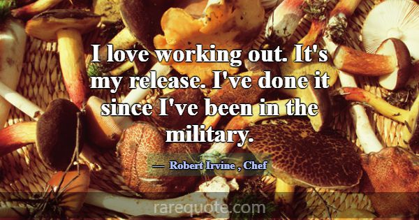 I love working out. It's my release. I've done it ... -Robert Irvine