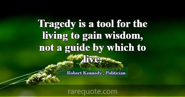 Tragedy is a tool for the living to gain wisdom, n... -Robert Kennedy