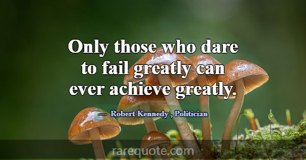 Only those who dare to fail greatly can ever achie... -Robert Kennedy