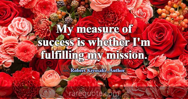 My measure of success is whether I'm fulfilling my... -Robert Kiyosaki