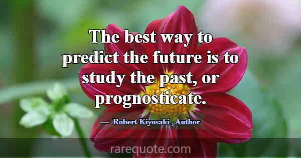 The best way to predict the future is to study the... -Robert Kiyosaki