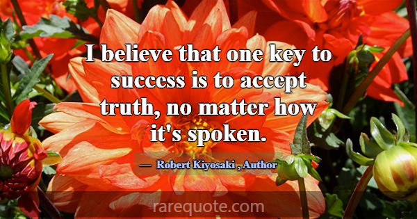I believe that one key to success is to accept tru... -Robert Kiyosaki