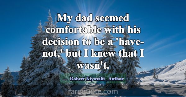 My dad seemed comfortable with his decision to be ... -Robert Kiyosaki