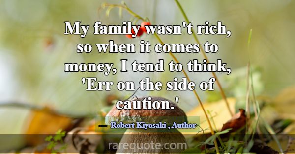 My family wasn't rich, so when it comes to money, ... -Robert Kiyosaki