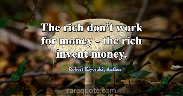 The rich don't work for money - the rich invent mo... -Robert Kiyosaki