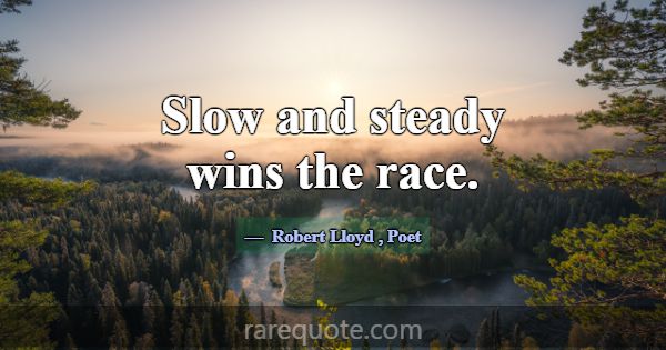 Slow and steady wins the race.... -Robert Lloyd