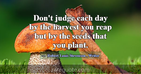 Don't judge each day by the harvest you reap but b... -Robert Louis Stevenson
