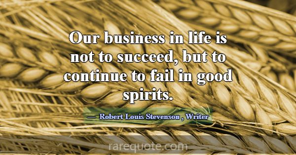 Our business in life is not to succeed, but to con... -Robert Louis Stevenson