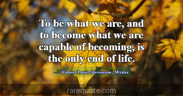 To be what we are, and to become what we are capab... -Robert Louis Stevenson