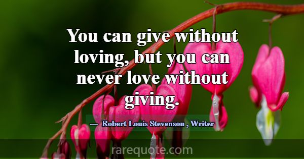 You can give without loving, but you can never lov... -Robert Louis Stevenson