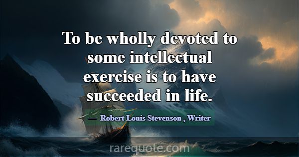 To be wholly devoted to some intellectual exercise... -Robert Louis Stevenson