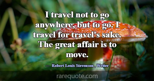 I travel not to go anywhere, but to go. I travel f... -Robert Louis Stevenson