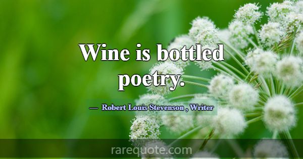 Wine is bottled poetry.... -Robert Louis Stevenson