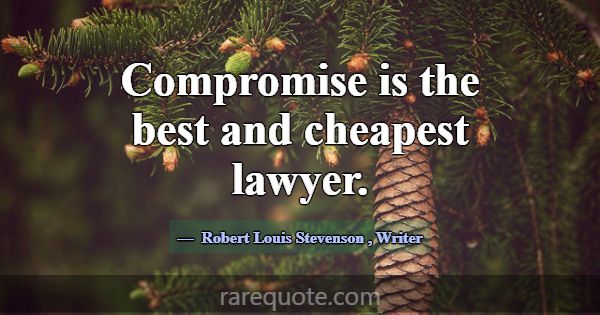 Compromise is the best and cheapest lawyer.... -Robert Louis Stevenson