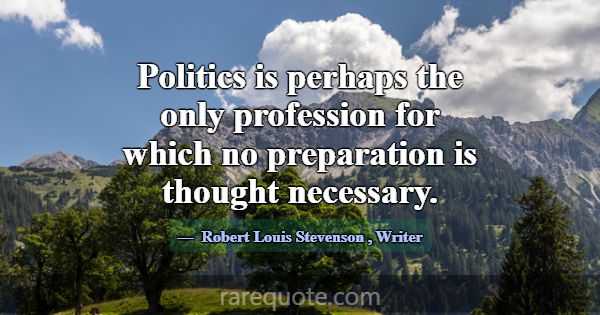 Politics is perhaps the only profession for which ... -Robert Louis Stevenson