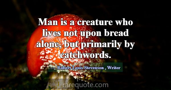 Man is a creature who lives not upon bread alone, ... -Robert Louis Stevenson