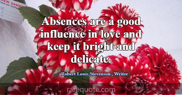 Absences are a good influence in love and keep it ... -Robert Louis Stevenson