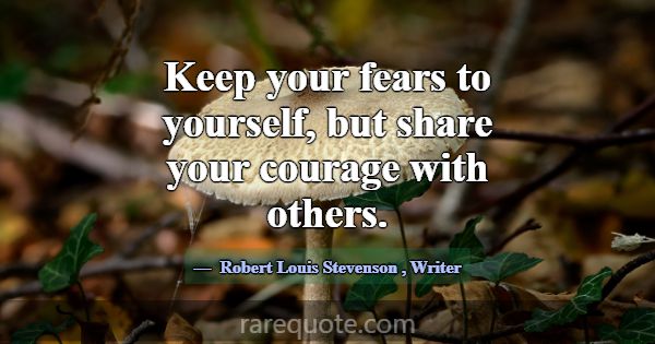 Keep your fears to yourself, but share your courag... -Robert Louis Stevenson