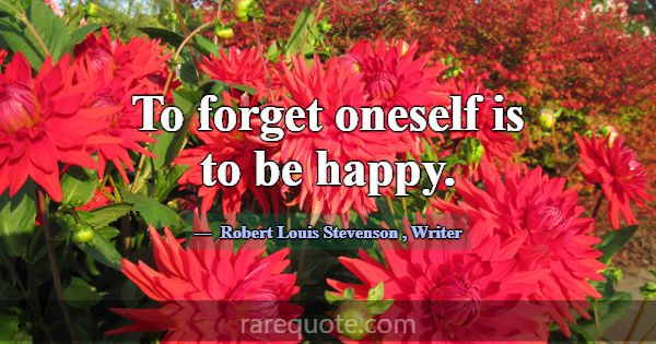 To forget oneself is to be happy.... -Robert Louis Stevenson