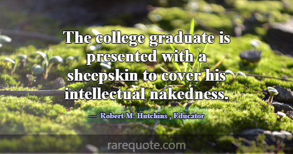 The college graduate is presented with a sheepskin... -Robert M. Hutchins