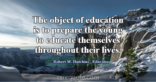 The object of education is to prepare the young to... -Robert M. Hutchins