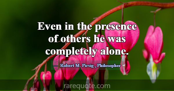 Even in the presence of others he was completely a... -Robert M. Pirsig