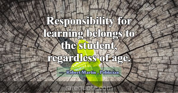 Responsibility for learning belongs to the student... -Robert Martin