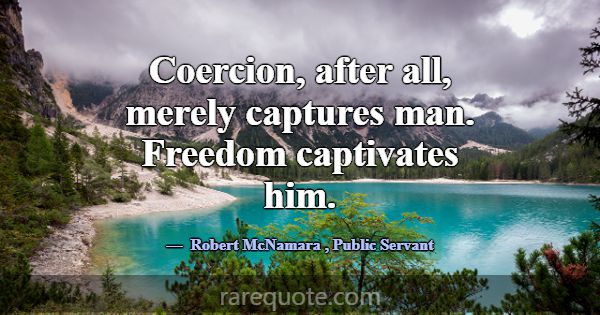 Coercion, after all, merely captures man. Freedom ... -Robert McNamara