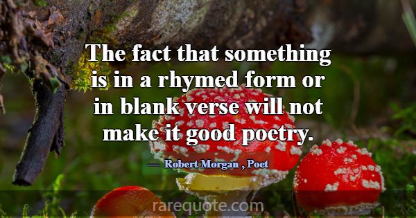 The fact that something is in a rhymed form or in ... -Robert Morgan